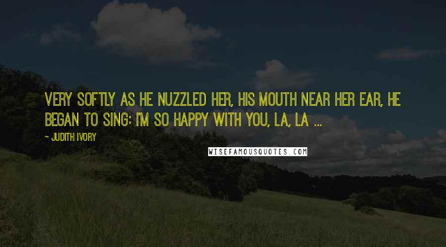 Judith Ivory Quotes: Very softly as he nuzzled her, his mouth near her ear, he began to sing: I'm so happy with you, la, la ...