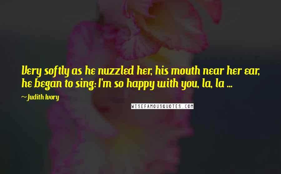 Judith Ivory Quotes: Very softly as he nuzzled her, his mouth near her ear, he began to sing: I'm so happy with you, la, la ...