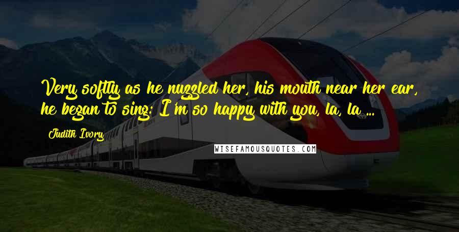 Judith Ivory Quotes: Very softly as he nuzzled her, his mouth near her ear, he began to sing: I'm so happy with you, la, la ...