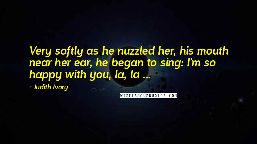 Judith Ivory Quotes: Very softly as he nuzzled her, his mouth near her ear, he began to sing: I'm so happy with you, la, la ...