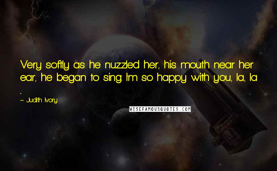 Judith Ivory Quotes: Very softly as he nuzzled her, his mouth near her ear, he began to sing: I'm so happy with you, la, la ...