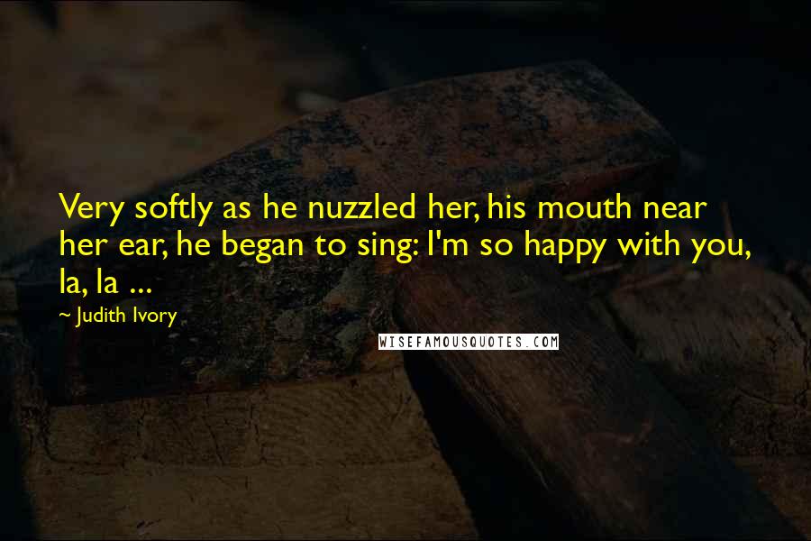 Judith Ivory Quotes: Very softly as he nuzzled her, his mouth near her ear, he began to sing: I'm so happy with you, la, la ...