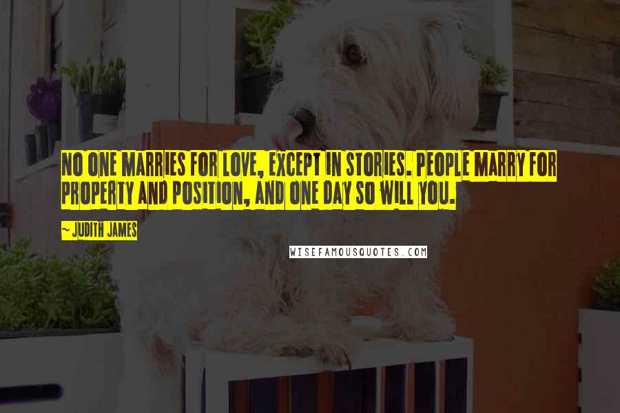 Judith James Quotes: No one marries for love, except in stories. People marry for property and position, and one day so will you.