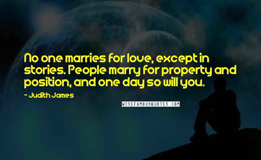Judith James Quotes: No one marries for love, except in stories. People marry for property and position, and one day so will you.