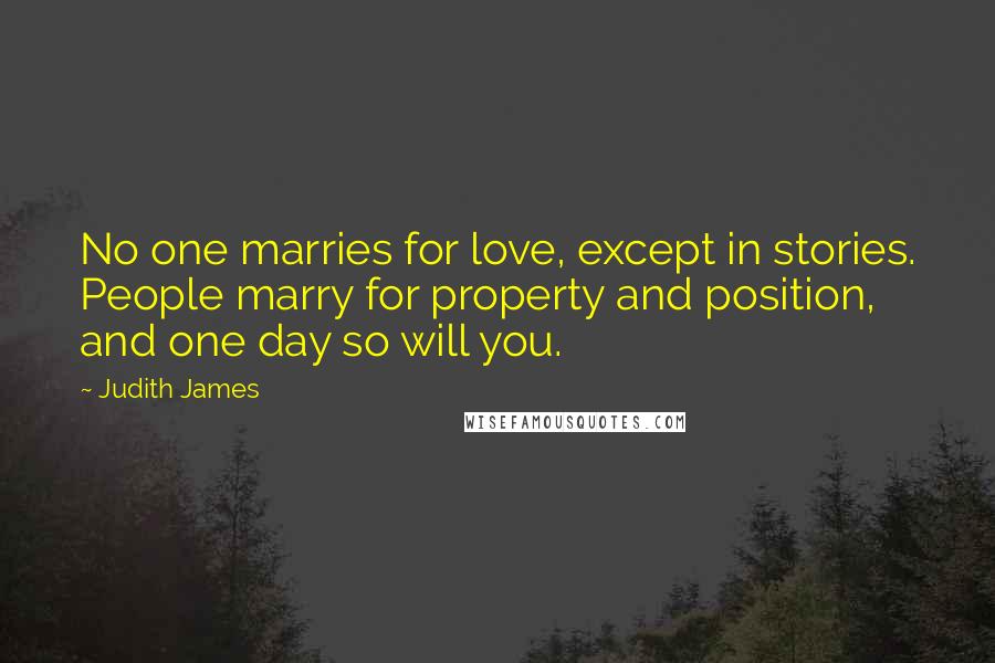 Judith James Quotes: No one marries for love, except in stories. People marry for property and position, and one day so will you.