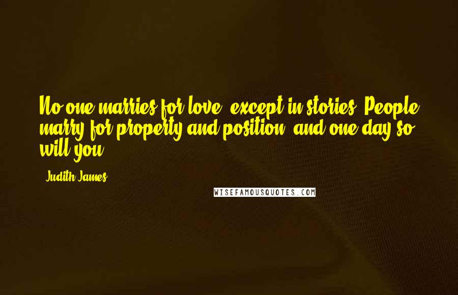 Judith James Quotes: No one marries for love, except in stories. People marry for property and position, and one day so will you.