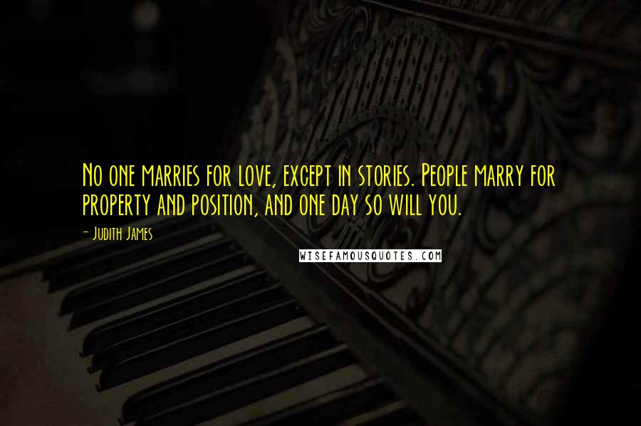 Judith James Quotes: No one marries for love, except in stories. People marry for property and position, and one day so will you.