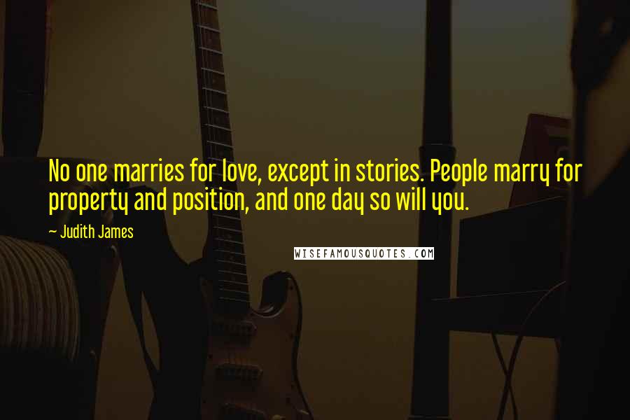 Judith James Quotes: No one marries for love, except in stories. People marry for property and position, and one day so will you.