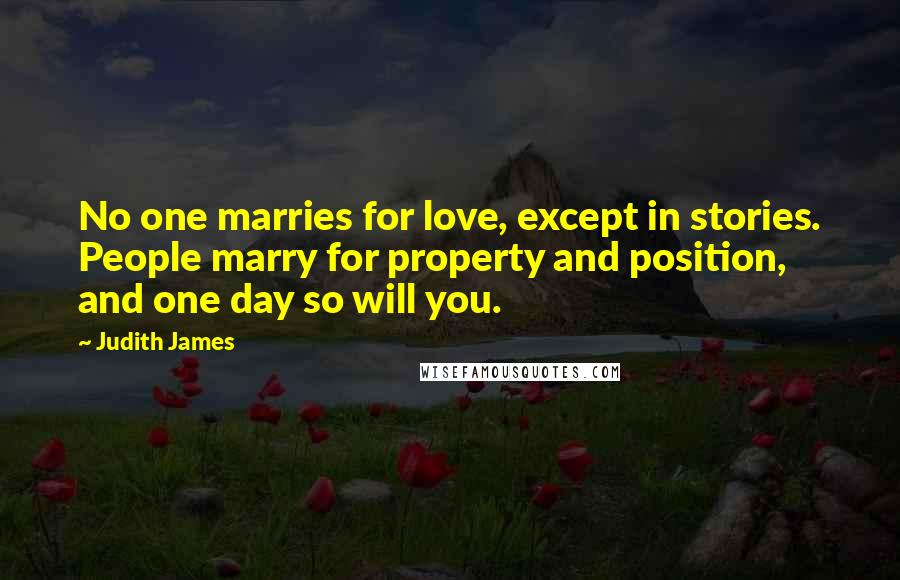 Judith James Quotes: No one marries for love, except in stories. People marry for property and position, and one day so will you.