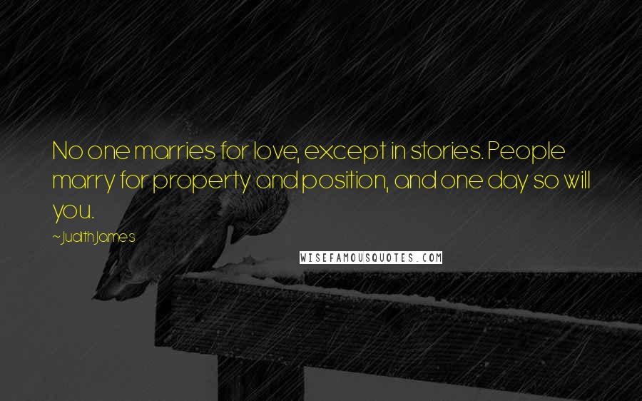 Judith James Quotes: No one marries for love, except in stories. People marry for property and position, and one day so will you.