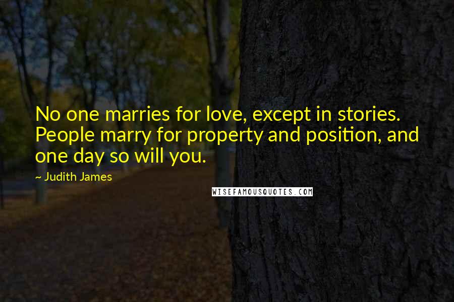Judith James Quotes: No one marries for love, except in stories. People marry for property and position, and one day so will you.