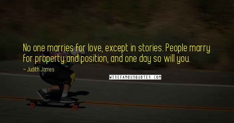 Judith James Quotes: No one marries for love, except in stories. People marry for property and position, and one day so will you.