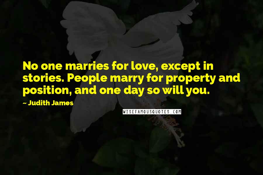 Judith James Quotes: No one marries for love, except in stories. People marry for property and position, and one day so will you.