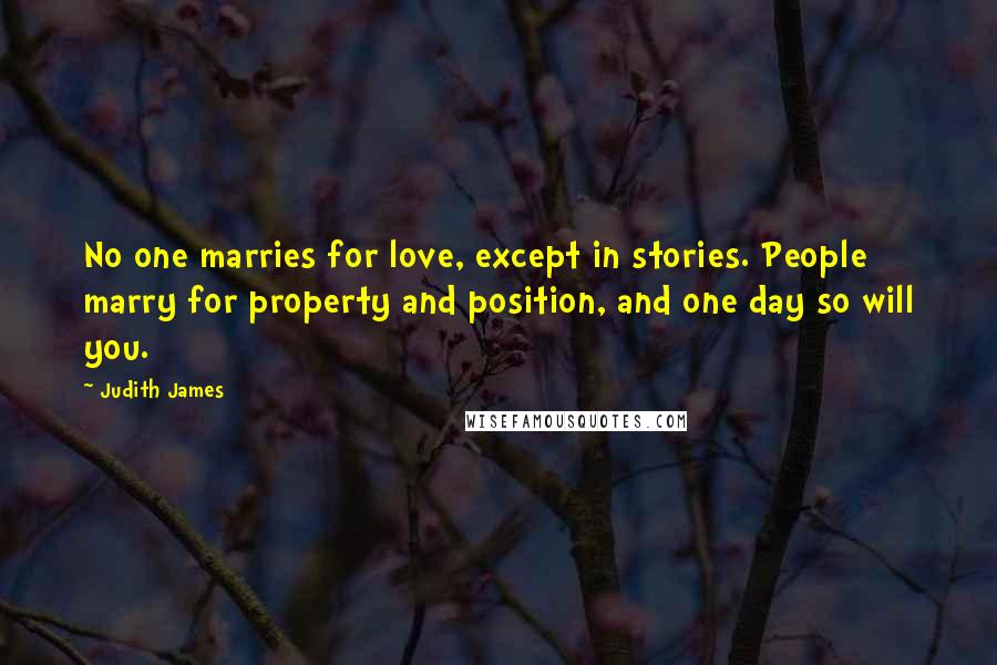 Judith James Quotes: No one marries for love, except in stories. People marry for property and position, and one day so will you.