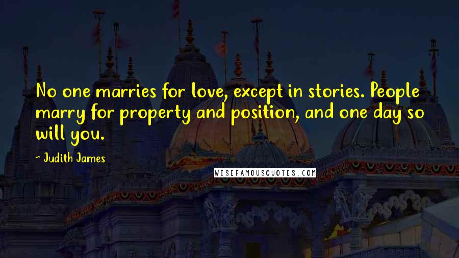 Judith James Quotes: No one marries for love, except in stories. People marry for property and position, and one day so will you.