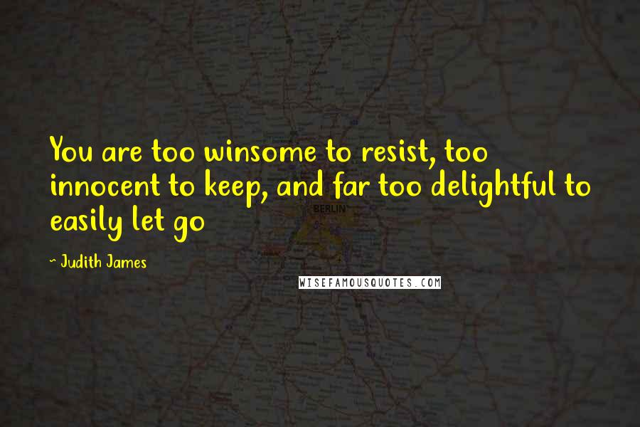 Judith James Quotes: You are too winsome to resist, too innocent to keep, and far too delightful to easily let go