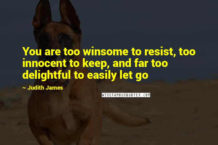 Judith James Quotes: You are too winsome to resist, too innocent to keep, and far too delightful to easily let go