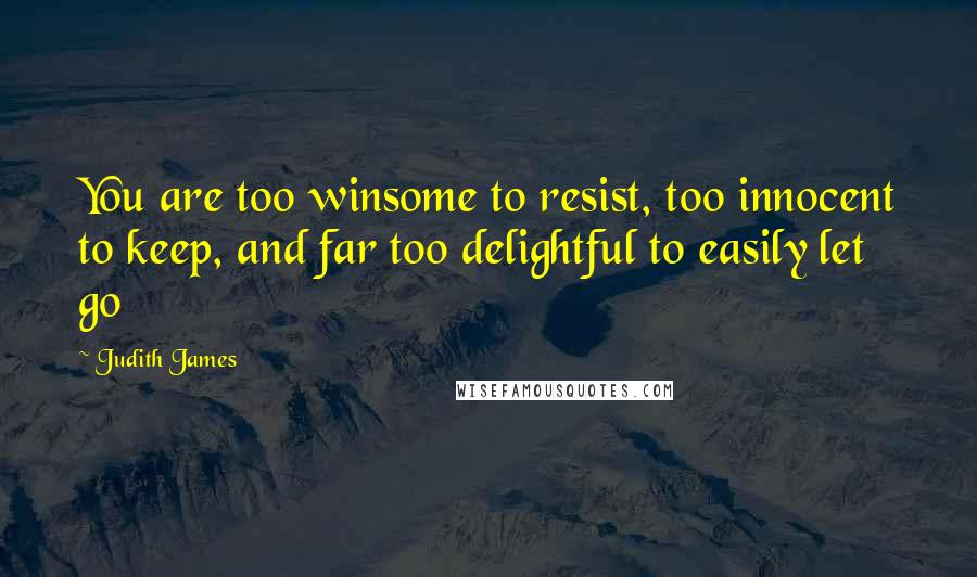 Judith James Quotes: You are too winsome to resist, too innocent to keep, and far too delightful to easily let go