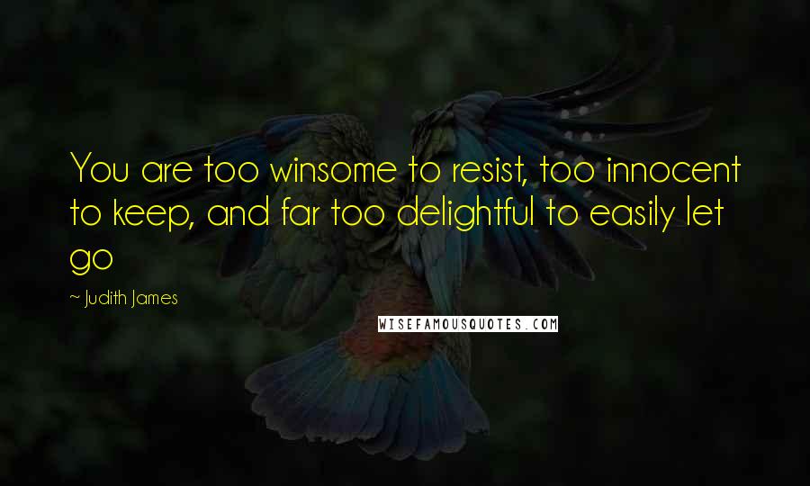 Judith James Quotes: You are too winsome to resist, too innocent to keep, and far too delightful to easily let go