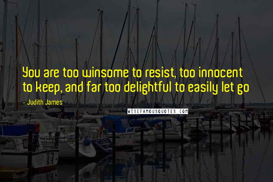 Judith James Quotes: You are too winsome to resist, too innocent to keep, and far too delightful to easily let go