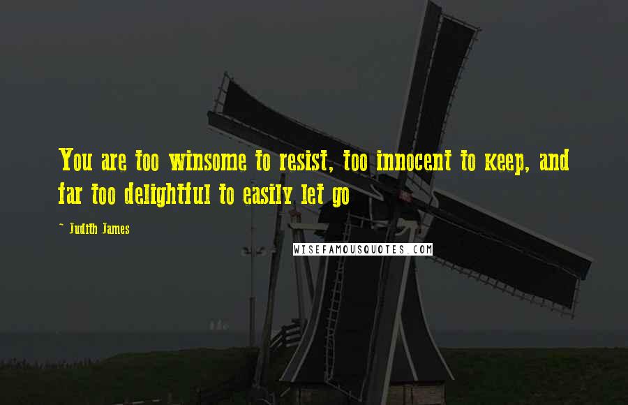 Judith James Quotes: You are too winsome to resist, too innocent to keep, and far too delightful to easily let go