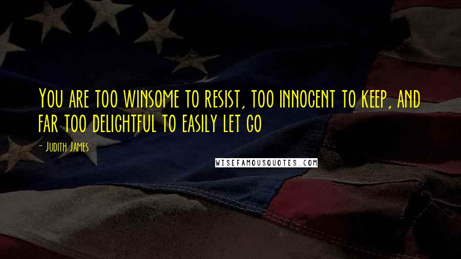 Judith James Quotes: You are too winsome to resist, too innocent to keep, and far too delightful to easily let go