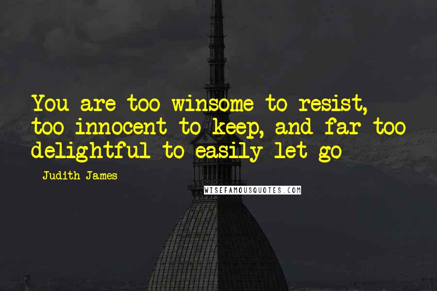 Judith James Quotes: You are too winsome to resist, too innocent to keep, and far too delightful to easily let go