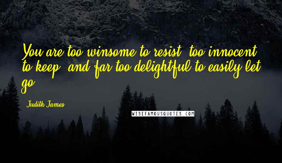 Judith James Quotes: You are too winsome to resist, too innocent to keep, and far too delightful to easily let go