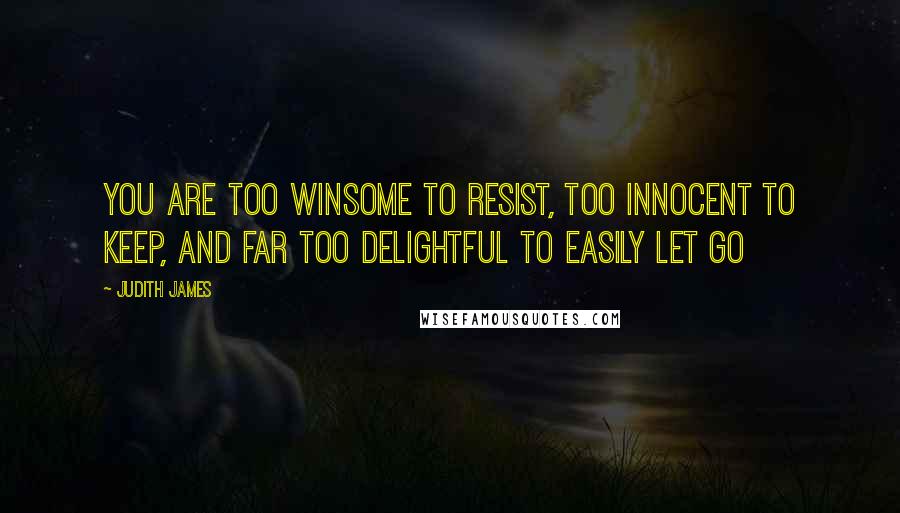 Judith James Quotes: You are too winsome to resist, too innocent to keep, and far too delightful to easily let go