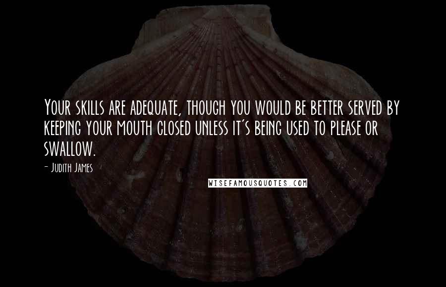 Judith James Quotes: Your skills are adequate, though you would be better served by keeping your mouth closed unless it's being used to please or swallow.