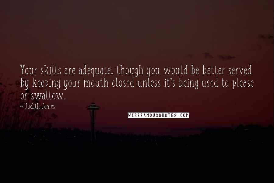 Judith James Quotes: Your skills are adequate, though you would be better served by keeping your mouth closed unless it's being used to please or swallow.