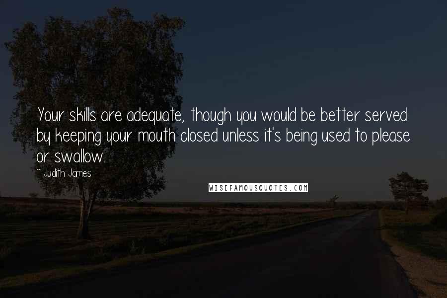 Judith James Quotes: Your skills are adequate, though you would be better served by keeping your mouth closed unless it's being used to please or swallow.