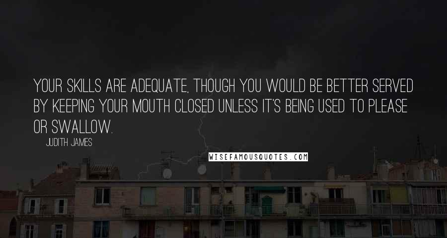 Judith James Quotes: Your skills are adequate, though you would be better served by keeping your mouth closed unless it's being used to please or swallow.