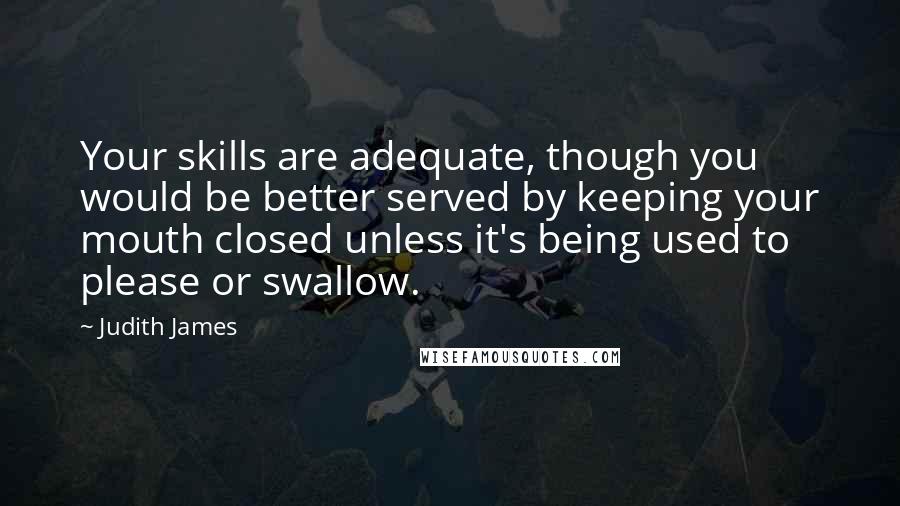 Judith James Quotes: Your skills are adequate, though you would be better served by keeping your mouth closed unless it's being used to please or swallow.