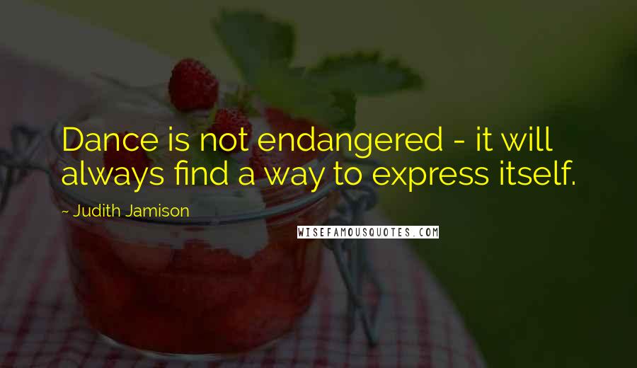 Judith Jamison Quotes: Dance is not endangered - it will always find a way to express itself.