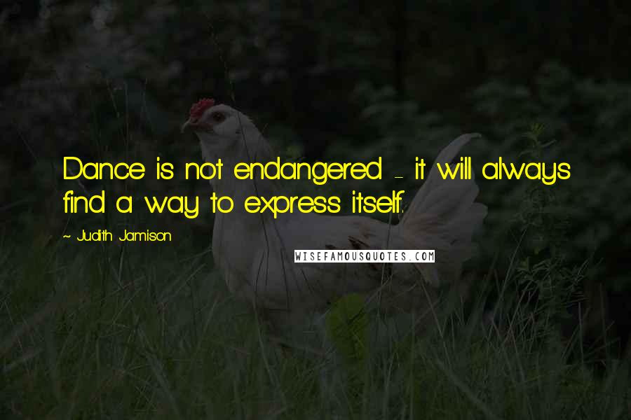 Judith Jamison Quotes: Dance is not endangered - it will always find a way to express itself.