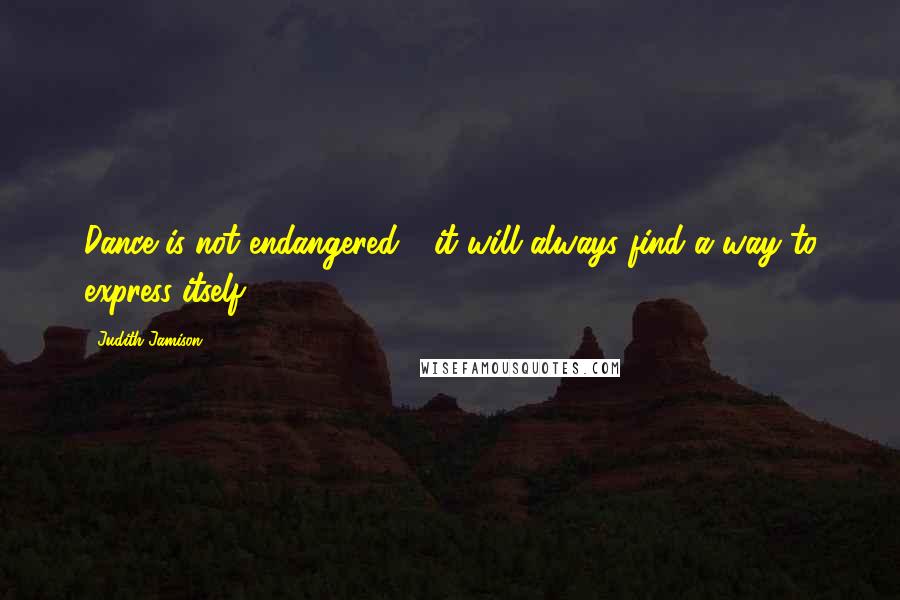 Judith Jamison Quotes: Dance is not endangered - it will always find a way to express itself.