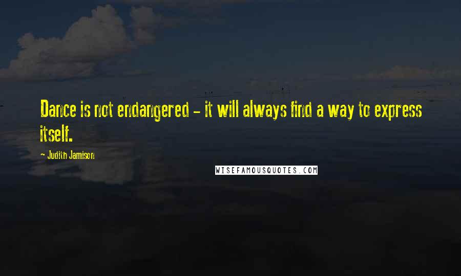 Judith Jamison Quotes: Dance is not endangered - it will always find a way to express itself.