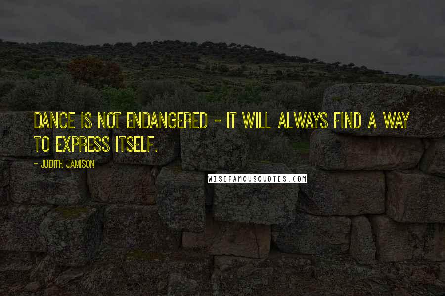 Judith Jamison Quotes: Dance is not endangered - it will always find a way to express itself.