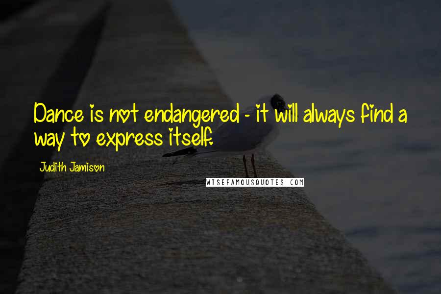 Judith Jamison Quotes: Dance is not endangered - it will always find a way to express itself.