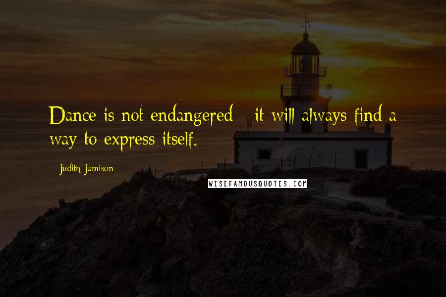 Judith Jamison Quotes: Dance is not endangered - it will always find a way to express itself.