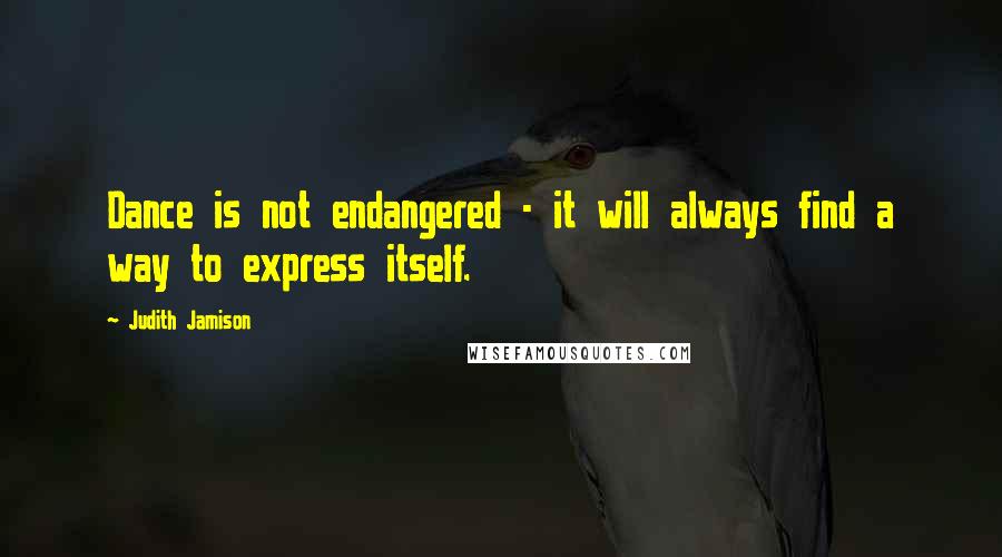 Judith Jamison Quotes: Dance is not endangered - it will always find a way to express itself.