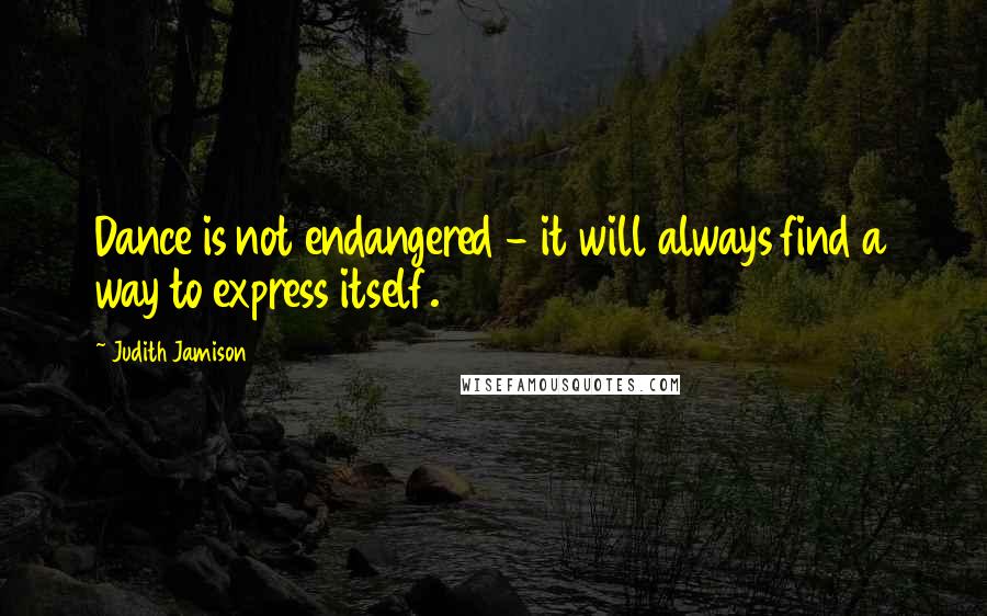 Judith Jamison Quotes: Dance is not endangered - it will always find a way to express itself.