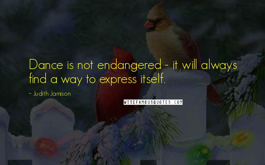 Judith Jamison Quotes: Dance is not endangered - it will always find a way to express itself.