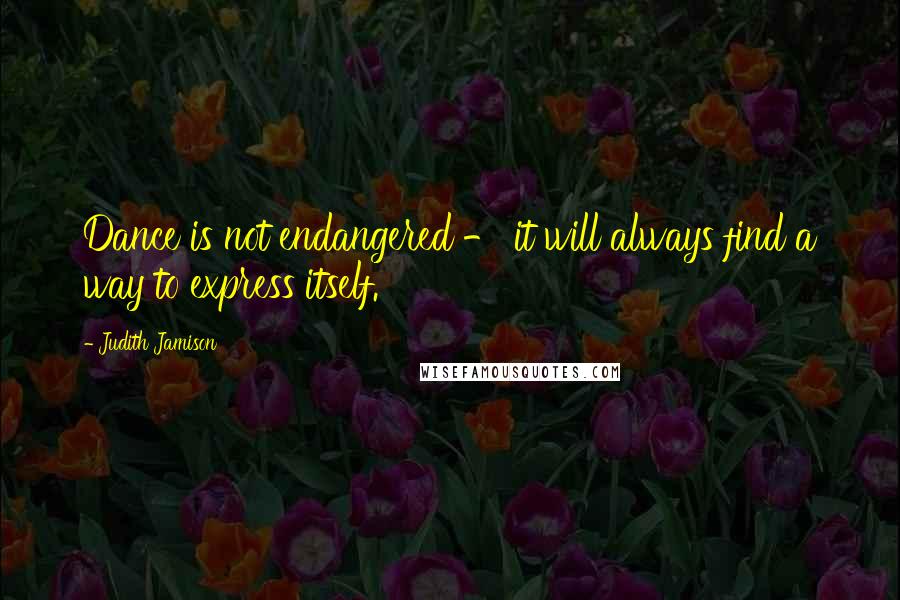 Judith Jamison Quotes: Dance is not endangered - it will always find a way to express itself.