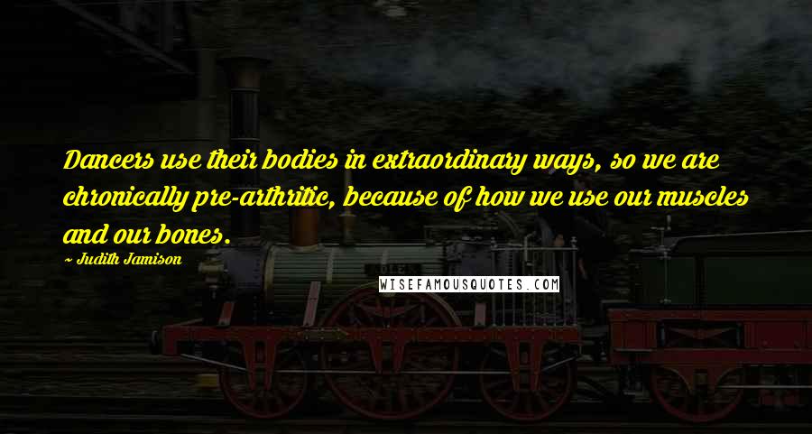 Judith Jamison Quotes: Dancers use their bodies in extraordinary ways, so we are chronically pre-arthritic, because of how we use our muscles and our bones.