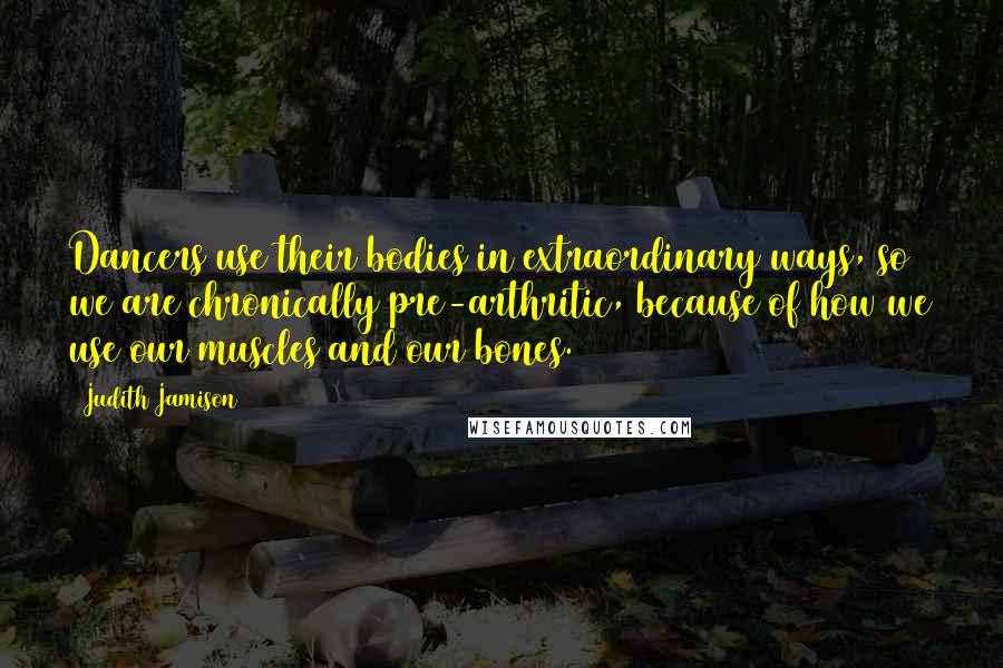 Judith Jamison Quotes: Dancers use their bodies in extraordinary ways, so we are chronically pre-arthritic, because of how we use our muscles and our bones.