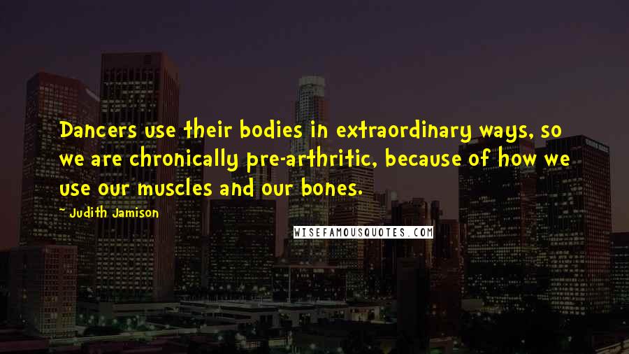 Judith Jamison Quotes: Dancers use their bodies in extraordinary ways, so we are chronically pre-arthritic, because of how we use our muscles and our bones.