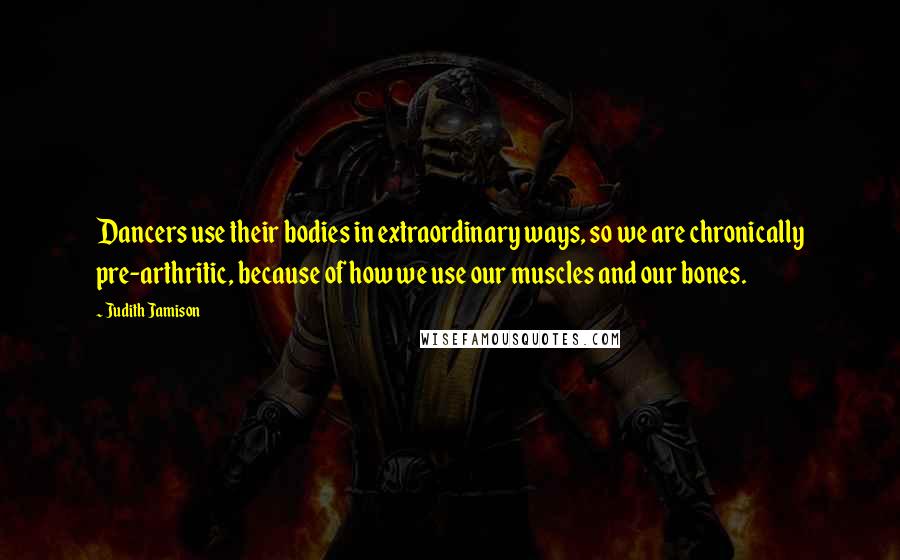 Judith Jamison Quotes: Dancers use their bodies in extraordinary ways, so we are chronically pre-arthritic, because of how we use our muscles and our bones.