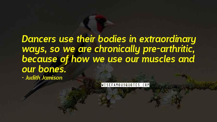 Judith Jamison Quotes: Dancers use their bodies in extraordinary ways, so we are chronically pre-arthritic, because of how we use our muscles and our bones.